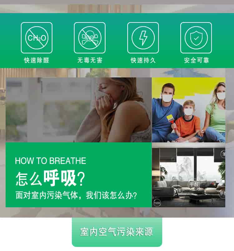 快速除醛，無毒無害，快速持久，安全可靠，	HOW TO BREATHE怎么呼吸？面對(duì)室內(nèi)污染氣體，我們?cè)撛趺崔k？室內(nèi)空氣污染來源